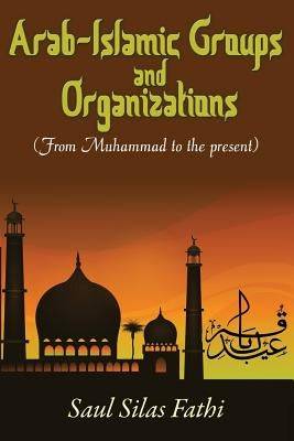 Arab-Islamic Groups and Organizations: From Muhammad to the Present by Fathi, Saul Silas