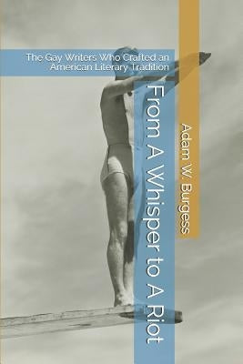 From A Whisper to A Riot: The Gay Writers Who Crafted an American Literary Tradition by Burgess, Adam W.