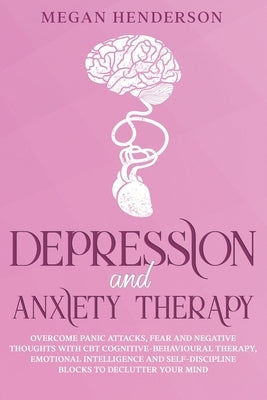 Depression and Anxiety Therapy: Overcome Panic Attacks, Fear and Negative Thoughts With CBT Cognitive-Behavioural Therapy, Emotional Intelligence and by Henderson, Megan