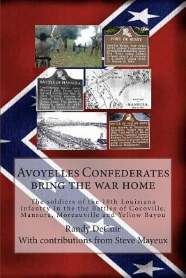 Avoyelles Confederates bring the war home: The soldiers of the 18th Louisiana Infantry In the the Battles of Cocoville, Mansura, Moreauville and Yello by Mayeux, Steve M.