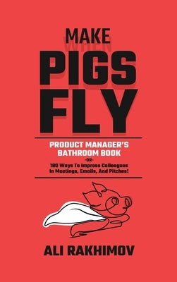 Make Pigs Fly: Product Manager's Bathroom Book OR 180 Ways to Impress Colleagues in Meetings, Emails, and Pitches! Inspiration for a Career Growth! by Rakhimov, Ali