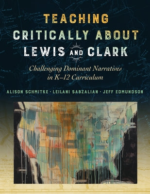 Teaching Critically about Lewis and Clark: Challenging Dominant Narratives in K-12 Curriculum by Schmitke, Alison