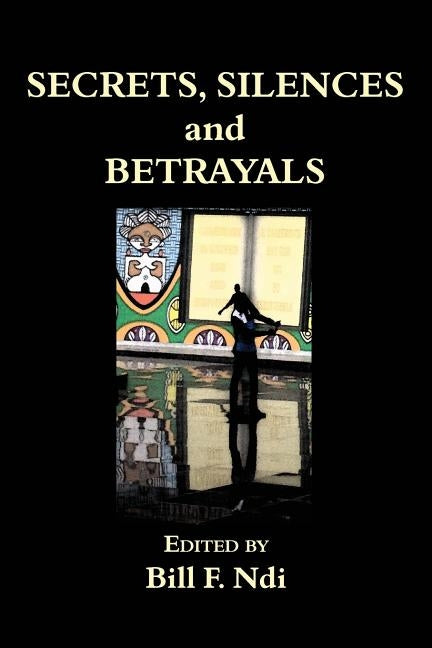 Secrets, Silences and Betrayals by Ndi, Bill F.