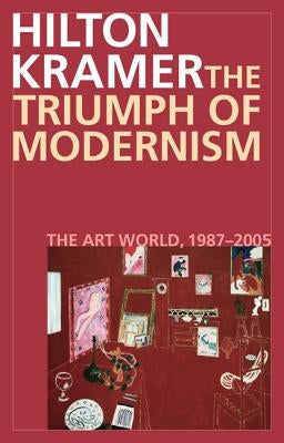 The Triumph of Modernism: The Art World, 1987-2005 by Kramer, Hilton