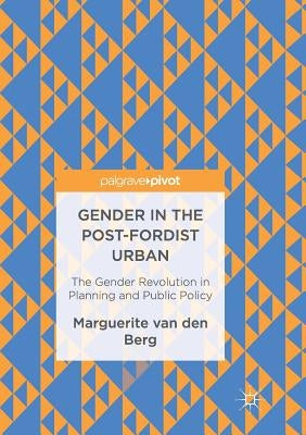 Gender in the Post-Fordist Urban: The Gender Revolution in Planning and Public Policy by Van Den Berg, Marguerite