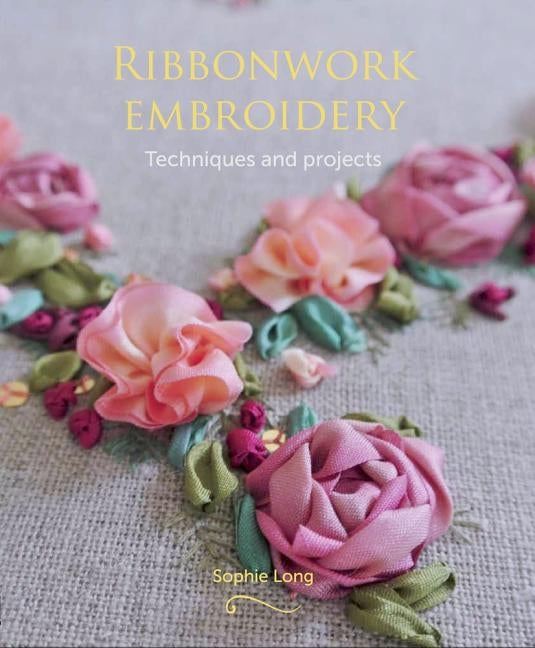 Ribbonwork Embroidery: Techniques and Projects by Long, Sophie