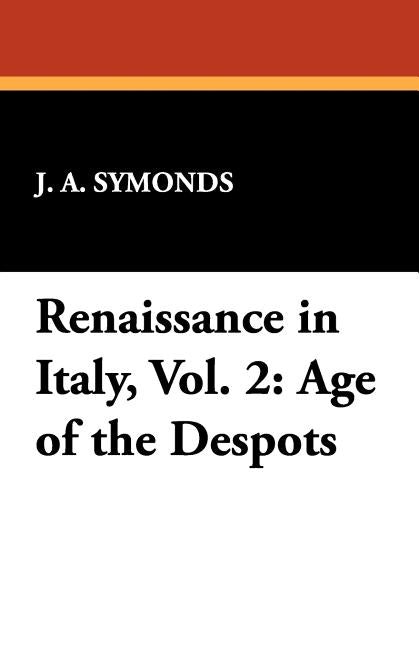Renaissance in Italy, Vol. 2: Age of the Despots by Symonds, J. a.