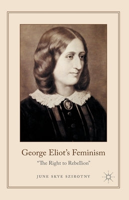 George Eliot's Feminism: The Right to Rebellion by Szirotny, June