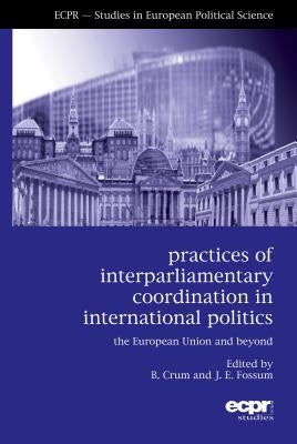 Practices of Interparliamentary Coordination in International Politics: The European Union and Beyond by Crum, Ben