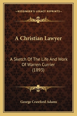 A Christian Lawyer: A Sketch Of The Life And Work Of Warren Currier (1893) by Adams, George Crawford
