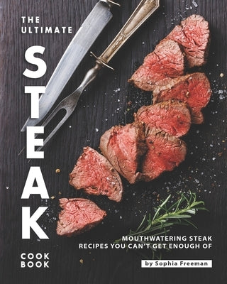 The Ultimate Steak Cookbook: Mouthwatering Steak Recipes You Can't Get Enough Of by Freeman, Sophia