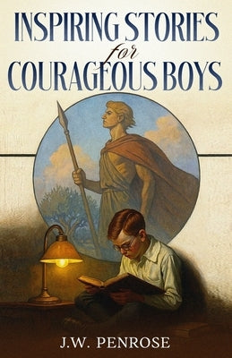 Inspiring Stories for Courageous Boys: Timeless Tales of Courage, Honor, and Character for Boys by Penrose, J. W.