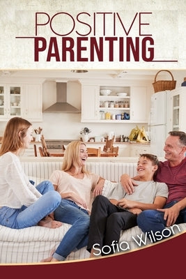 Positive Parenting: A Complete Guide for Positive Parents. Be Conscious, Playful, Present, Avoid Anxiety, and Help Your Children Grow Happ by Wilson, Sofia