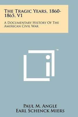 The Tragic Years, 1860-1865, V1: A Documentary History Of The American Civil War by Angle, Paul M.