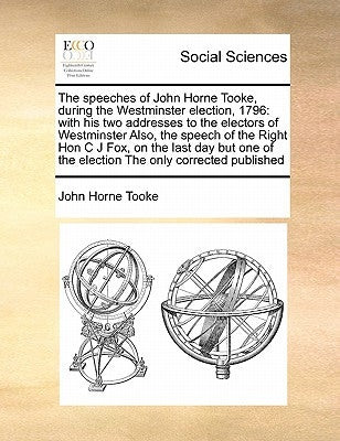 The Speeches of John Horne Tooke, During the Westminster Election, 1796: With His Two Addresses to the Electors of Westminster Also, the Speech of the by Tooke, John Horne