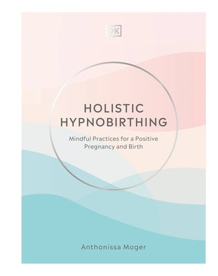 Holistic Hypnobirthing: Mindful Practices for a Positive Pregnancy and Birth by Moger, Anthonissa