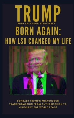 Born Again: How LSD Changed My Life: Donald Trump's Miraculous Transformation From Authoritarian to Visionary for World Peace by Stravinsky, Salvador