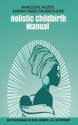 Holistic Childbirth Manual: An Inclusive, Holistic, Evidence-based Childbirth Guide by Bloemraad-De Boer, Jacky