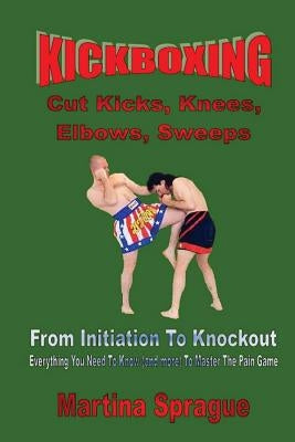 Kickboxing: Cut Kicks, Knees, Elbows, Sweeps: Kickboxing: Everything You Need to Know (and More) to Master the Pain Game by Sprague, Martina a.