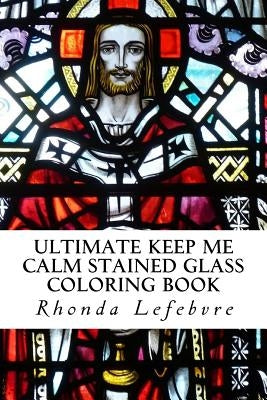 Ultimate Keep Me Calm Stained Glass Coloring Book: Stained Glass Coloring Book by Lefebvre, Rhonda
