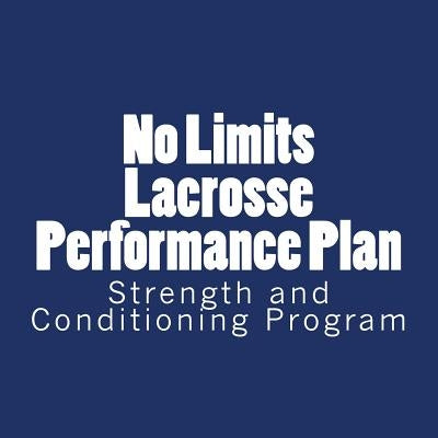 No Limits Lacrosse Performance Plan: Year Round Strength and Conditioning Program by Self, Parker