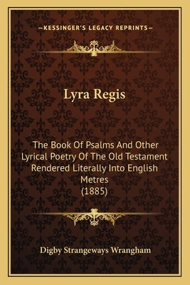 Lyra Regis: The Book Of Psalms And Other Lyrical Poetry Of The Old Testament Rendered Literally Into English Metres (1885) by Wrangham, Digby Strangeways