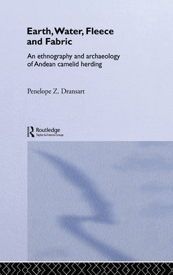 Earth, Water, Fleece and Fabric: An Ethnography and Archaeology of Andean Camelid Herding by Dransart, Penny