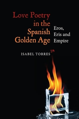Love Poetry in the Spanish Golden Age: Eros, Eris and Empire by Torres, Isabel