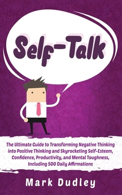 Self-Talk: The Ultimate Guide to Transforming Negative Thinking into Positive Thinking and Skyrocketing Self-Esteem, Confidence, by Dudley, Mark