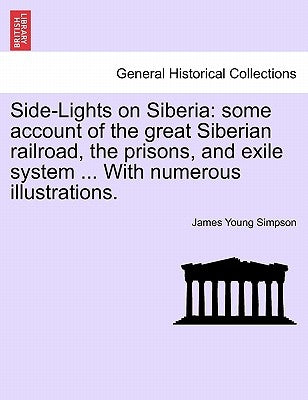 Side-Lights on Siberia: Some Account of the Great Siberian Railroad, the Prisons, and Exile System ... with Numerous Illustrations. by Simpson, James Young