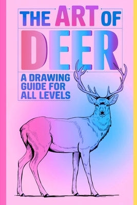 The Art of Deer A Drawing Guide for All Levels: Unlock Your Creativity with Simple & Fun Drawing Exercises Learn to Draw Realistic & Stylized Deer wit by Kumari, Tannu