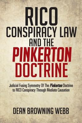 Rico Conspiracy Law and the Pinkerton Doctrine: Judicial Fusing Symmetry of the Pinkerton Doctrine to Rico Conspiracy Through Mediate Causation by Webb, Dean Browning