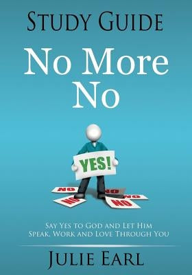 No More No Study Guide: Say Yes to God and Let Him Speak, Work and Love Through You by Earl, Julie