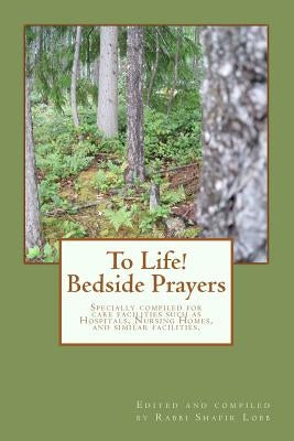 To Life! Bedside Prayers: Specially compiled for care facilities such as Hospitals, Nursing Homes, and similar facilities. by Lobb, Rabbi Shafir