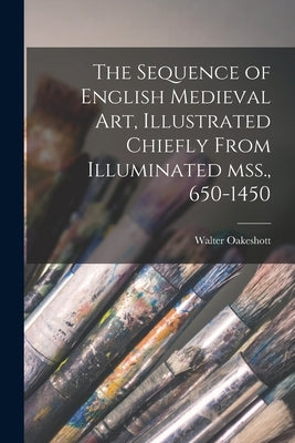 The Sequence of English Medieval Art, Illustrated Chiefly From Illuminated Mss., 650-1450 by Oakeshott, Walter 1903-1987