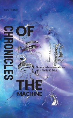 Chronicles of the Machine: Simulated conversations with Philip K. Dick by Holzheu, Elena