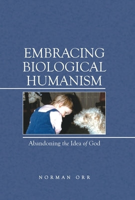 Embracing Biological Humanism: Abandoning the Idea of God by Orr, Norman