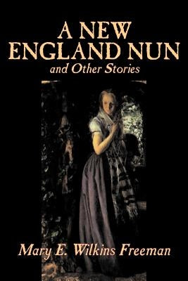 A New England Nun and Other Stories by Mary E. Wilkins Freeman, Fiction, Short Stories by Freeman, Mary E. Wilkins