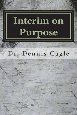 Interim on Purpose: The Pastor Search Committee and the Temporary Pastor by Cagle, Dennis