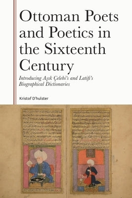 Ottoman Poets and Poetics in the Sixteenth Century: Introducing Asik Çelebi's and Latifi's Biographical Dictionaries by D'Hulster, Kristof