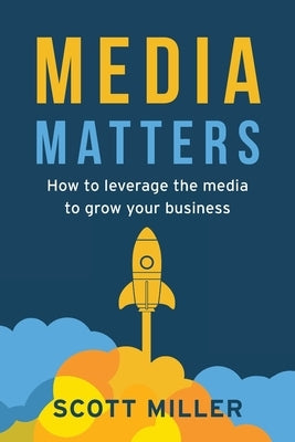 Media Matters: How To Leverage The Media To Grow Your Business by Miller, Scott