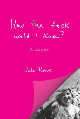 How the f*ck would I know? A memoir by Rowe, Kate