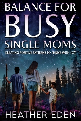 Balance for Busy Single Moms: Creating Positive Patterns to Thrive with Joy by D. Eden, Heather