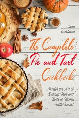 The Complete Pie and Tart Cookbook: Master the Art of Baking Pies and Tarts at Home, with Love! by Goldman, Anna