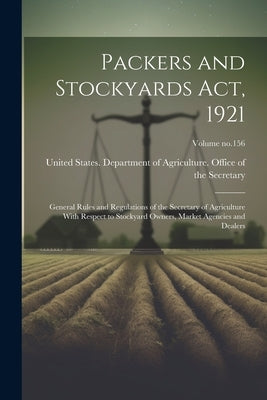 Packers and Stockyards Act, 1921: General Rules and Regulations of the Secretary of Agriculture With Respect to Stockyard Owners, Market Agencies and by United States Department of Agricult