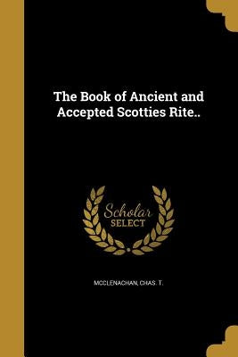 The Book of Ancient and Accepted Scotties Rite.. by McClenachan, Chas T.