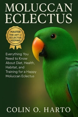 Moluccan Eclectus: Everything You Need to Know About Diet, Health, Habitat, and Training for a Happy Moluccan Eclectus by O. Harto, Colin