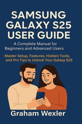Samsung Galaxy S25 User Guide: A Complete Manual for Beginners and Advanced Users: Master Setup, Features, Hidden Tools, and Pro Tips to Unlock Your G by Wexler, Graham