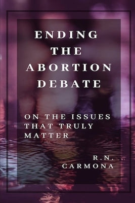 Ending the Abortion Debate: On The Issues That Truly Matter by Carmona