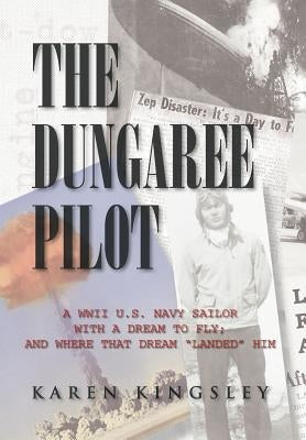 The Dungaree Pilot: A WWII U.S. Navy Sailor with a Dream to Fly; And Where That Dream Landed Him by Kingsley, Karen